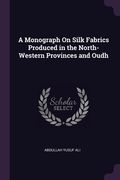A Monograph On Silk Fabrics Produced in the North-Western Provinces and Oudh (en Inglés)