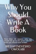 Why You Should Write A Book: More than 20 reasons why you should not go to the grave with the books you should have written. (en Inglés)