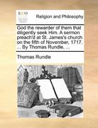 god the rewarder of them that diligently seek him. a sermon preach'd at st. james's church on the fifth of november, 1717. ... by thomas rundle, ... (en Inglés)