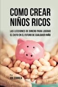 Como Crear Niños Ricos: Las Lecciones de Dinero Para Lograr el Éxito en el Futuro de Cualquier Niño