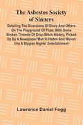 The Asbestos Society of Sinners; Detailing the Diversions of Dives and Others on the Playground of Pluto, With Some Broken Threads of Drop-Stitch. Woven Into a Stygian Nights' Entertainment (en Inglés)