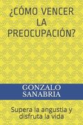 ¿Cómo Vencer La Preocupación?: Supera la angustia y disfruta la vida
