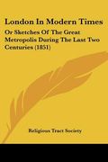 london in modern times: or sketches of the great metropolis during the last two centuries (1851) (en Inglés)
