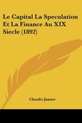 Le Capital La Speculation Et La Finance Au XIX Siecle (1892) (en Francés)