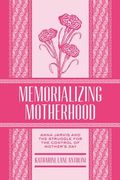 Memorializing Motherhood: Anna Jarvis and the Struggle for Control of Mother's Day Volume 15 (en Inglés)