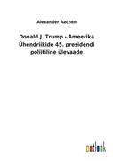 Donald J. Trump - Ameerika Ühendriikide 45. presidendi poliitiline ülevaade (en Estonia)