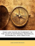 gold and silver as currency: in the light of experience, historical, economical, and practical