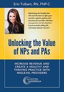 Unlocking the Value of nps and Pas: Increase Revenue and Create a Healthy and Thriving Practice With Midlevel Providers (en Inglés)
