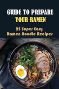 Guide To Prepare Your Ramen: 25 Super Easy Ramen Noodle Recipes: How To Make Simple Ramen Better (en Inglés)