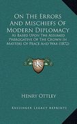 on the errors and mischiefs of modern diplomacy: as based upon the assumed prerogative of the crown in matters of peace and war (1872)