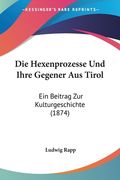 Die Hexenprozesse Und Ihre Gegener Aus Tirol: Ein Beitrag Zur Kulturgeschichte (1874) (en Alemán)