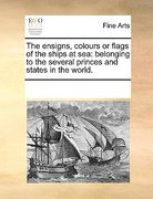 the ensigns, colours or flags of the ships at sea: belonging to the several princes and states in the world.