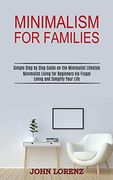 Minimalism for Families: Minimalist Living for Beginners via Frugal Living and Simplify Your Life (Simple Step by Step Guide on the Minimalist Lifestyle) (en Inglés)