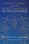 How to Co-Create Using the Secret Language of the Universe: Using Astrology for Your Empowerment