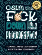 Calm The F*ck Down I'm a photographer: Swear Word Coloring Book For Adults: Humorous job Cusses, Snarky Comments, Motivating Quotes & Relatable photog (en Inglés)