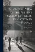 A General View of the Present System of Public Education in France (en Inglés)