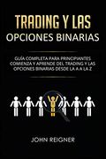 Trading y las Opciones Binarias: Guía Completa Para Principiantes Comienza y Aprende del Trading y las Opciones Binarias Desde la a a la Z(Libro en.   Options Trading Spanish Book Version): 1