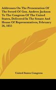 addresses on the presentation of the sword of gen. andrew jackson to the congress of the united states, delivered in the senate and house of represent
