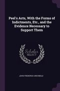 Peel's Acts, With the Forms of Indictments, Etc., and the Evidence Necessary to Support Them (en Inglés)