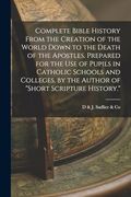 Complete Bible History From the Creation of the World Down to the Death of the Apostles. Prepared for the use of Pupils in Catholic Schools and Colleges, by the Author of "Short Scripture History. "S (en Inglés)