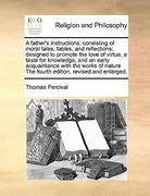 a father's instructions; consisting of moral tales, fables, and reflections; designed to promote the love of virtue, a taste for knowledge, and an e (en Inglés)