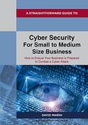 A Straightforward Guide to Cyber Security for Small to Medium Size Business: How to Ensure Your Business is Prepared to Combat a Cyber Attack