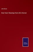 Sixty Years' Gleanings from Life's Harvest 