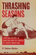 Thrashing Seasons: Sporting Culture in Manitoba and the Genesis of Prairie Wrestling (en Inglés)
