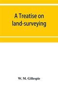A Treatise on Land-Surveying: Comprising the Theory Developed From Five Elementary Principles; And the Practice With the Chain Alone; The Compass; The Transit; The Theodolite; The Plane Table; (en Inglés)