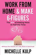 Work From Home & Make 6-Figures: The joy of Making More in Half the Time (Without the Hassles of a Job, Boss or Commute) (en Inglés)