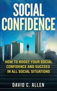 Social Confidence: How To Boost Your Social Confidence And Succeed In All Social Situations (en Inglés)