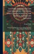 Letters and Notes on the Manners, Customs, and Conditions of the North American Indians: Written During Eight Years' Travel Amongst the Wildest Tribes of Indians in North America; 2 (en Inglés)