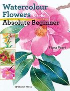 Watercolour Flowers for the Absolute Beginner (Absolute Beginner Art)