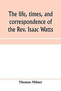 The Life, Times, and Correspondence of the Rev. Isaac Watts (en Inglés)