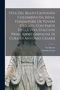 Vita del Beato Giovanni Colombini da Siena, Fondatore de Poveri Gesuati, con Parte Della Vita D'alcuni Primi Suoi Compagni. [a Cura di Antonio Cesari] (en Italiano)