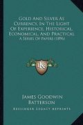gold and silver as currency, in the light of experience, historical, economical, and practical: a series of papers (1896)