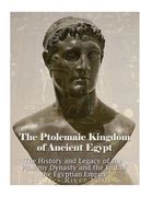 The Ptolemaic Kingdom of Ancient Egypt: The History and Legacy of the Ptolemy Dynasty and the End of the Egyptian Empire (en Inglés)