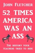 52 Times America was an Ass: The History Your Teachers Tried To Hide (en Inglés)