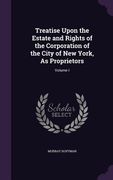 Treatise Upon the Estate and Rights of the Corporation of the City of New York, As Proprietors: Volume I (en Inglés)