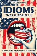 Idioms That Surprise us: Food Idioms and Sayings Explained - Unlocking the Meanings Behind Everyday Culinary Expressions (Expressions Made Simple) (en Inglés)