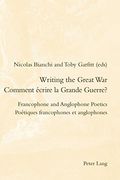 Writing the Great War / Comment ecrire la Grande Guerre?: Francophone and Anglophone Poetics / Poetiques francophones et anglophones (Romanticism and After in France/le Romantisme et Apres en France)