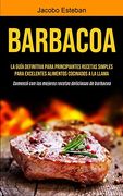 Barbacoa: La Guía Definitiva Para Principiantes Recetas Simples Para Excelentes Alimentos Cocinados a la Llama (Comenzó con las Mejores Recetas Deliciosas de Barbacoa)