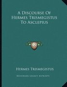 a discourse of hermes trismegistus to asclepius (en Inglés)