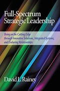 Full-Spectrum Strategic Leadership: Being on the Cutting Edge Through Innovative Solutions, Integrated Systems, and Enduring Relationships (en Inglés)