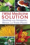 The Wild Medicine Solution: Healing With Aromatic, Bitter, and Tonic Plants 