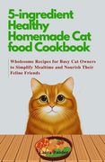 5-ingredient Healthy Homemade Cat food Cookbook: Wholesome Recipes for Busy Cat Owners to Simplify Mealtime and Nourish Their Feline Friends (en Inglés)