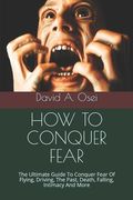 How to Conquer Fear: The Ultimate Guide To Conquer Fear Of Flying, Driving, The Past, Death, Falling, Intimacy And More (en Inglés)