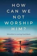How Can We Not Worship Him?: Worship Is Loving God Back (en Inglés)