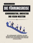 Die Führungsreise Kommunikation, Innovation und Vision meistern. Ein umfassender Leitfaden, um eine authentische Führungspersönlichkeit zu werden und transformationalen Wandel voranzutreiben (en Alemán)