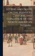 Letters and Notes on the Manners, Customs, and Condition of the North American Indians (en Inglés)